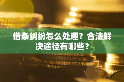 武汉借条纠纷怎么处理？合法解决途径有哪些？