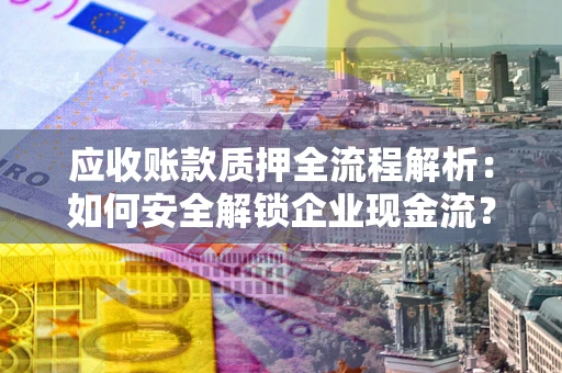 武汉应收账款质押全流程解析：如何安全解锁企业现金流？