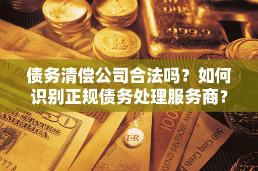 武汉债务清偿公司合法吗？如何识别正规债务处理服务商？