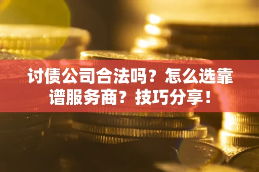 武汉讨债公司合法吗？怎么选靠谱服务商？技巧分享！
