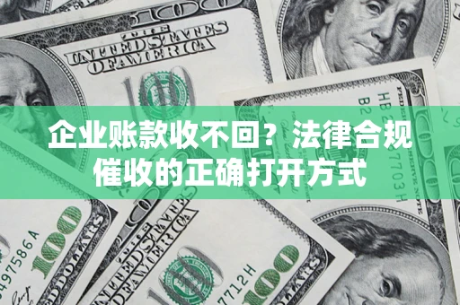 武汉企业账款收不回？法律合规催收的正确打开方式