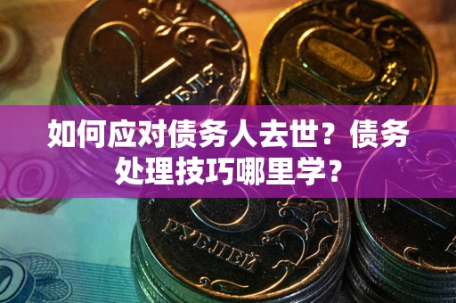 武汉如何应对债务人去世？债务处理技巧哪里学？