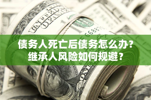 武汉债务人死亡后债务怎么办？继承人风险如何规避？