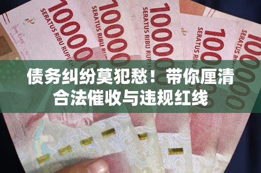 武汉债务纠纷莫犯愁！带你厘清合法催收与违规红线