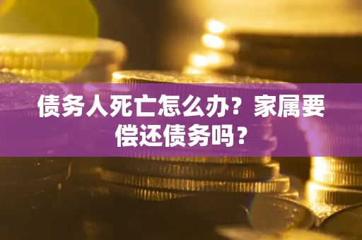 武汉债务人死亡怎么办？家属要偿还债务吗？