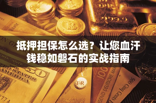 武汉抵押担保怎么选？让您血汗钱稳如磐石的实战指南