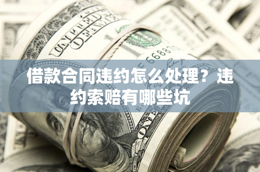 武汉借款合同违约怎么处理？违约索赔有哪些坑
