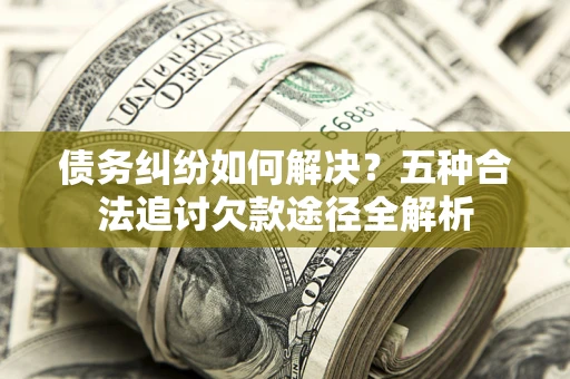武汉债务纠纷如何解决？五种合法追讨欠款途径全解析