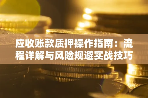武汉应收账款质押操作指南:流程详解与风险规避实战技巧 武汉应收账款质押操作指南:流程详解与风险规避实战技巧