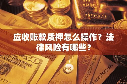 武汉应收账款质押怎么操作？法律风险有哪些？