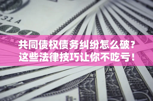 武汉共同债权债务纠纷怎么破？这些法律技巧让你不吃亏！