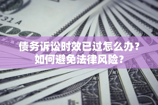 武汉债务诉讼时效已过怎么办？如何避免法律风险？