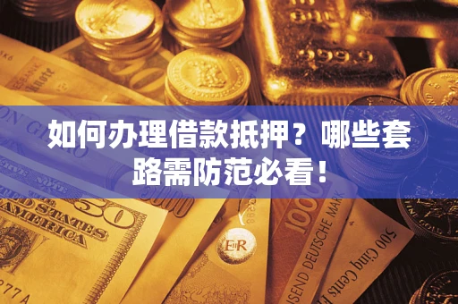 武汉如何办理借款抵押？哪些套路需防范必看！