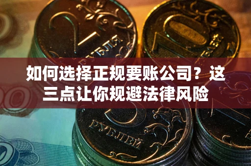 武汉如何选择正规要账公司？这三点让你规避法律风险