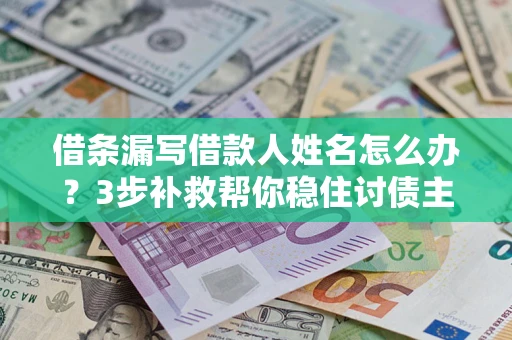 武汉借条漏写借款人姓名怎么办？3步补救帮你稳住讨债主动权