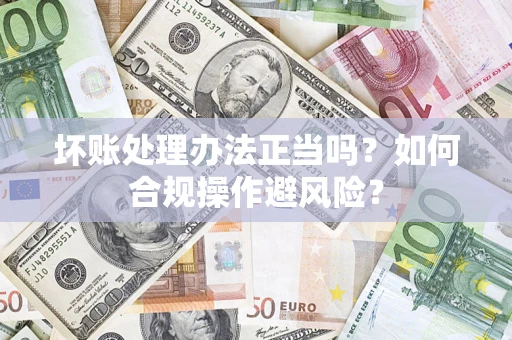 武汉坏账处理办法正当吗？如何合规操作避风险？