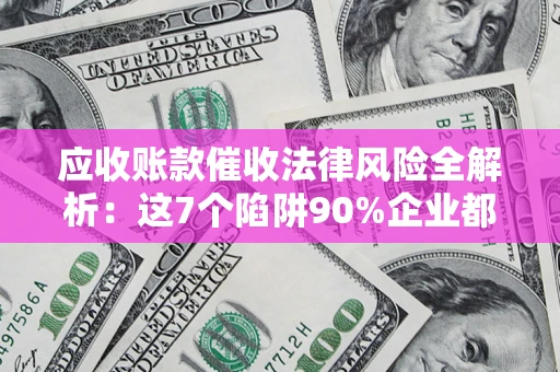 武汉应收账款催收法律风险全解析：这7个陷阱90%企业都踩过（含合规应对指南）