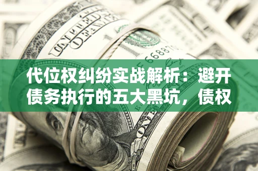 武汉代位权纠纷实战解析：避开债务执行的五大黑坑，债权人必看指南