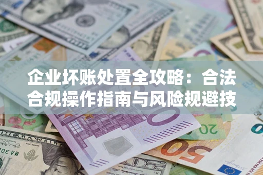 武汉企业坏账处置全攻略：合法合规操作指南与风险规避技巧解析