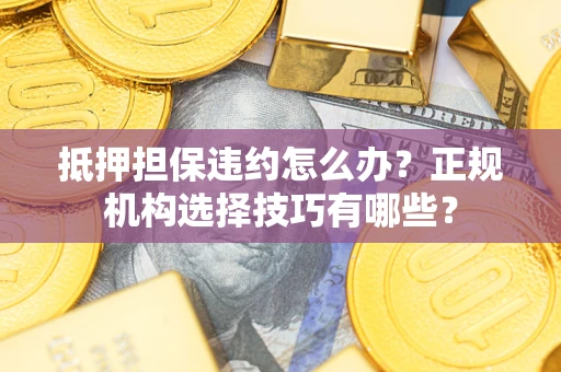 武汉抵押担保违约怎么办？正规机构选择技巧有哪些？