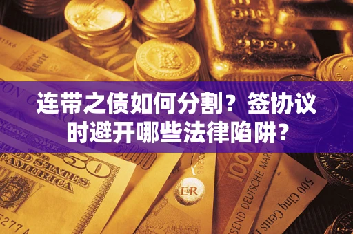 武汉连带之债如何分割？签协议时避开哪些法律陷阱？