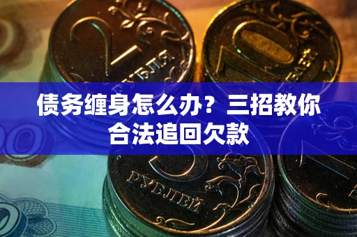 武汉债务缠身怎么办？三招教你合法追回欠款