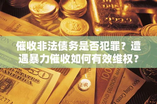 武汉催收非法债务是否犯罪?遭遇暴力催收如何有效维权? 武汉催收非法债务是否犯罪?遭遇暴力催收如何有效维权?