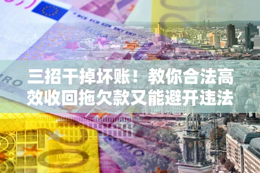 武汉三招干掉坏账！教你合法高效收回拖欠款又能避开违法雷区
