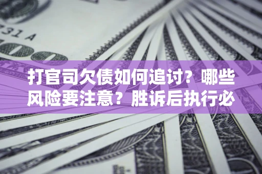 武汉打官司欠债如何追讨？哪些风险要注意？胜诉后执行必看！