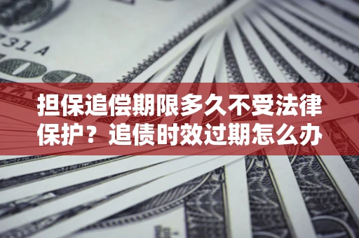 武汉担保追偿期限多久不受法律保护？追债时效过期怎么办？