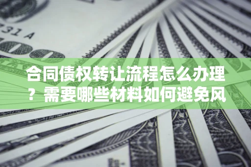 武汉合同债权转让流程怎么办理？需要哪些材料如何避免风险？
