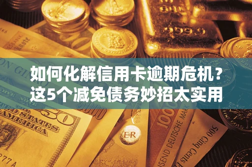 武汉如何化解信用卡逾期危机？这5个减免债务妙招太实用