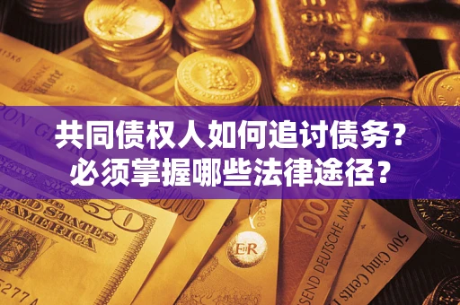武汉共同债权人如何追讨债务？必须掌握哪些法律途径？