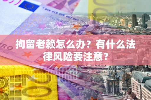 武汉拘留老赖怎么办？有什么法律风险要注意？