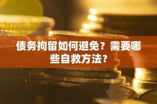 武汉债务拘留如何避免？需要哪些自救方法？