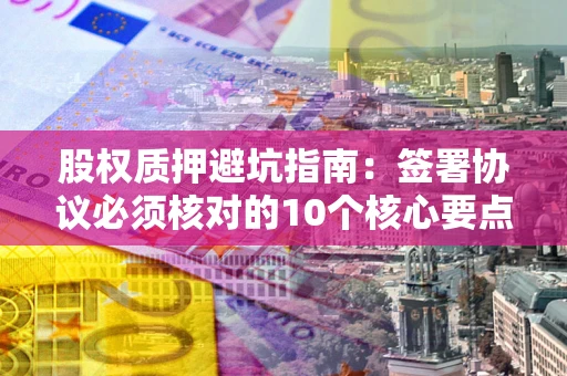 武汉股权质押避坑指南：签署协议必须核对的10个核心要点