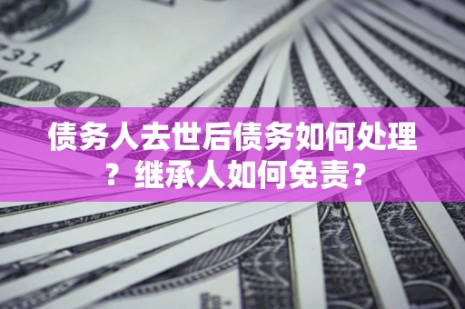 武汉债务人去世后债务如何处理？继承人如何免责？