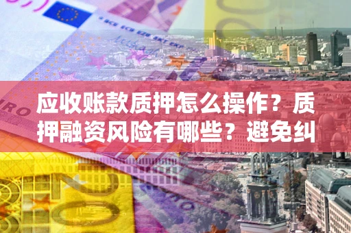 武汉应收账款质押怎么操作？质押融资风险有哪些？避免纠纷高效融资技巧