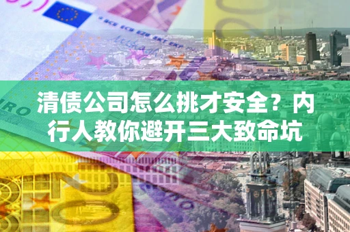 武汉清债公司怎么挑才安全？内行人教你避开三大致命坑