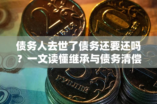 武汉债务人去世了债务还要还吗？一文读懂继承与债务清偿