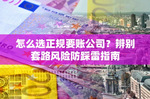 武汉怎么选正规要账公司？辨别套路风险防踩雷指南