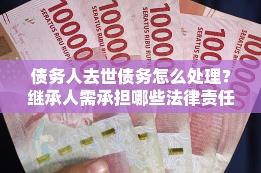 武汉债务人去世债务怎么处理？继承人需承担哪些法律责任？