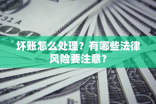 武汉坏账怎么处理？有哪些法律风险要注意？