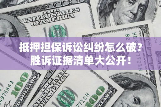 武汉抵押担保诉讼纠纷怎么破？胜诉证据清单大公开！