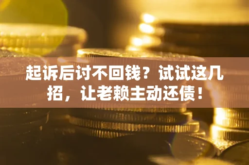 武汉起诉后讨不回钱？试试这几招，让老赖主动还债！