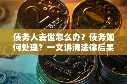 武汉债务人去世怎么办？债务如何处理？一文讲清法律后果