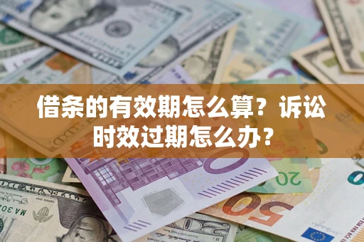 武汉借条的有效期怎么算？诉讼时效过期怎么办？