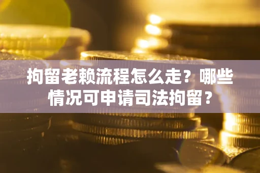 武汉拘留老赖流程怎么走？哪些情况可申请司法拘留？