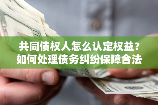 武汉共同债权人怎么认定权益？如何处理债务纠纷保障合法权益？