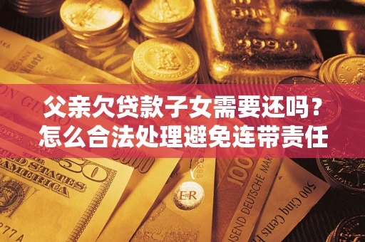 武汉父亲欠贷款子女需要还吗？怎么合法处理避免连带责任？